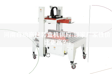 河南自動高速裝盒機供應(yīng)(哪家廠家性價比z高？)