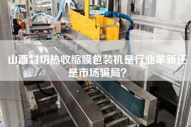 山西封切熱收縮膜包裝機是行業(yè)革新還是市場騙局？