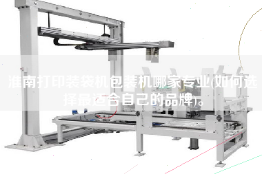 淮南打印裝袋機(jī)包裝機(jī)哪家專業(yè)(如何選擇z適合自己的品牌)。