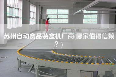 蘇州自動(dòng)食品裝盒機(jī)廠商(哪家值得信賴？)