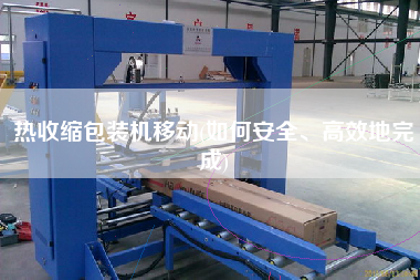 熱收縮包裝機(jī)移動(dòng)(如何安全、高效地完成)