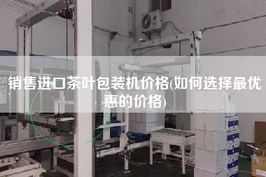 X進(jìn)口茶葉包裝機(jī)價格(如何選擇z優(yōu)惠的價格)