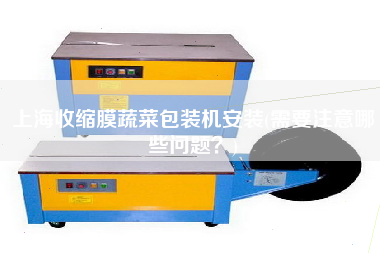 上海收縮膜蔬菜包裝機(jī)安裝(需要注意哪些問題？)