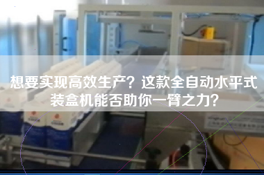 想要實現(xiàn)高效生產？這款全自動水平式裝盒機能否助你一臂之力？