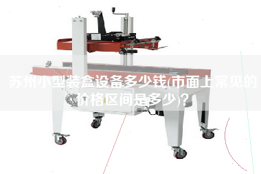 蘇州小型裝盒設(shè)備多少錢(市面上常見(jiàn)的價(jià)格區(qū)間是多少)？