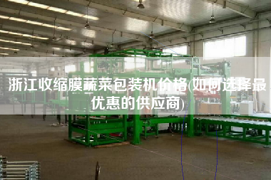 浙江收縮膜蔬菜包裝機價格(如何選擇z優(yōu)惠的供應商)