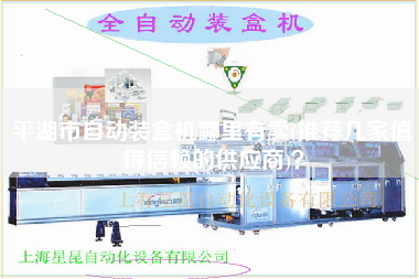 平湖市自動(dòng)裝盒機(jī)哪里有賣(mài)(推薦幾家值得信賴的供應(yīng)商)？