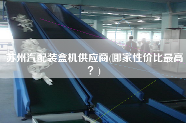 蘇州汽配裝盒機(jī)供應(yīng)商(哪家性價(jià)比z高？)