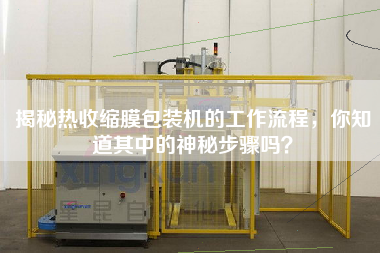 揭秘熱收縮膜包裝機的工作流程，你知道其中的神秘步驟嗎？