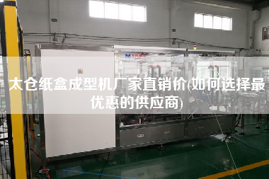 太倉(cāng)紙盒成型機(jī)廠家直銷價(jià)(如何選擇z優(yōu)惠的供應(yīng)商)