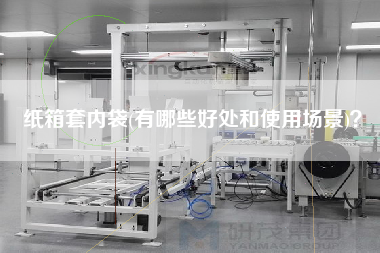 紙箱套內袋(有哪些好處和使用場景)？
