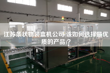 江蘇條狀物裝盒機(jī)公司(該如何選擇z優(yōu)質(zhì)的產(chǎn)品)？