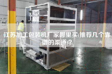 江蘇加工包裝機(jī)廠家哪里買(推薦幾個(gè)靠譜的渠道)？