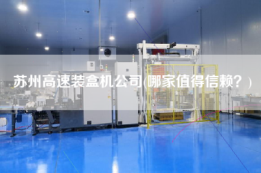 蘇州高速裝盒機(jī)公司(哪家值得信賴？)
