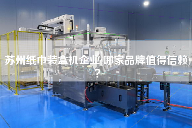 蘇州紙巾裝盒機(jī)企業(yè)(哪家品牌值得信賴(lài))？
