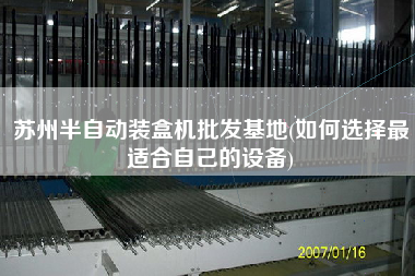 蘇州半自動裝盒機(jī)批發(fā)基地(如何選擇z適合自己的設(shè)備)