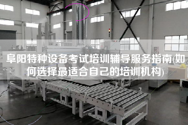 阜陽特種設備考試培訓輔導服務指南(如何選擇z適合自己的培訓機構(gòu))