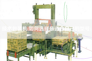 技術(shù)包裝機(jī)(如何選擇z適合自己的型號)