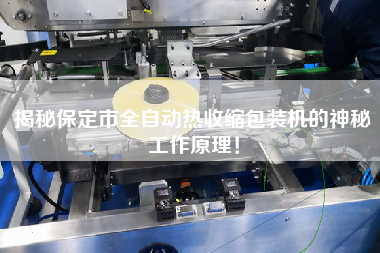 揭秘保定市全自動熱收縮包裝機的神秘工作原理！