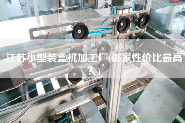 江蘇小型裝盒機加工廠(哪家性價比z高？)
