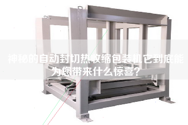 神秘的自動(dòng)封切熱收縮包裝機(jī)它到底能為您帶來(lái)什么驚喜？