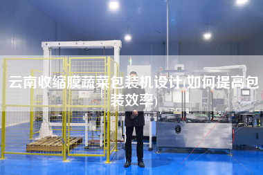 云南收縮膜蔬菜包裝機(jī)設(shè)計(jì)(如何提高包裝效率)