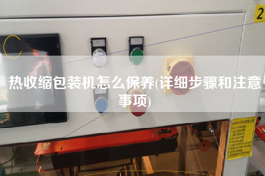 熱收縮包裝機怎么保養(yǎng)(詳細步驟和注意事項)