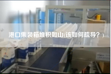 港口集裝箱堆積如山(該如何疏導？)