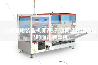 蘇州面霜裝盒機(jī)哪家好(如何選擇適合自己的面霜裝盒機(jī))