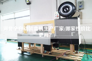 河北全自動裝盒機(jī)生產(chǎn)廠家(哪家性價比z高？)