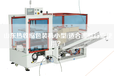 山東熱收縮包裝機(jī)小型(適合哪些行業(yè)使用？)