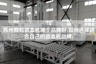 蘇州顆粒裝盒機(jī)哪個(gè)品牌好(如何選擇適合自己的裝盒機(jī)品牌)